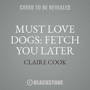 Must Love Dogs: Fetch You Later by Claire Cook