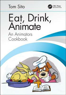 Eat, Drink, Animate: An Animators Cookbook by Tom Sito