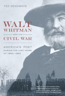 Walt Whitman and the Civil War: America's Poet During the Lost Years of 1860-1862 by Ted Genoways