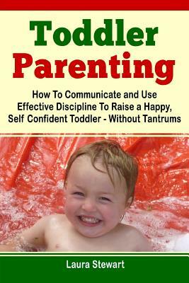 Toddler Parenting: How To Communicate and Use Effective Discipline To Raise a Happy And Self Confident Toddler Without The Tantrums! by Laura Stewart