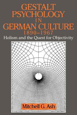 Gestalt Psychology in German Culture, 1890-1967: Holism and the Quest for Objectivity by Mitchell G. Ash