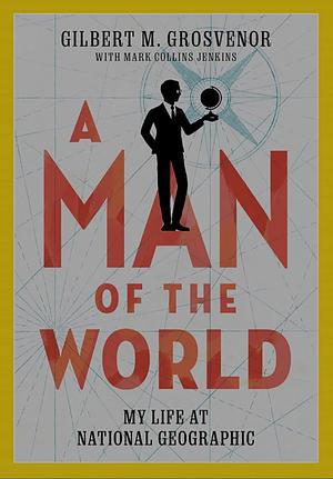 A Man of the World: My Life at National Geographic by Gilbert M. Grosvenor