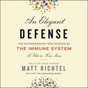 An Elegant Defense: The Extraordinary New Science of the Immune System: A Tale in Four Lives by Matt Richtel
