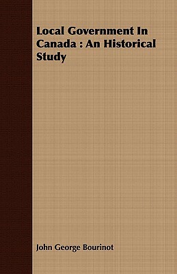 Local Government in Canada: An Historical Study by John George Bourinot
