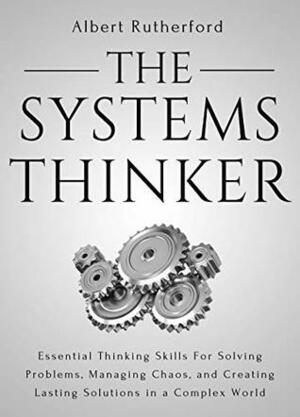 The Systems Thinker: Essential Thinking Skills For Solving Problems, Managing Chaos, and Creating Lasting Solutions in a Complex World by Albert Rutherford