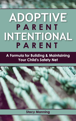 Adoptive Parent Intentional Parent: A Formula for Building & Maintaining Your Child's Safety Net by Stacy Manning