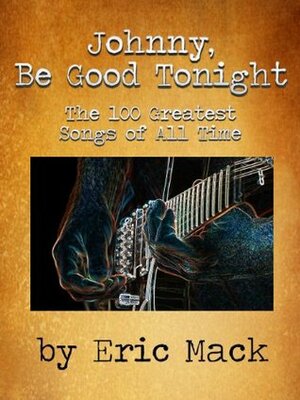 Johnny, Be Good Tonight: The 100 Greatest Songs of All Time by Eric Mack