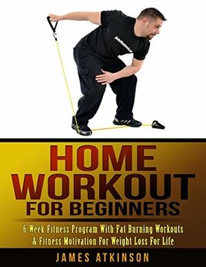 Home Workout For Beginners: 6 week Fitness program with fat burning workouts & fitness motivation for weight loss for life by James Atkinson