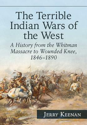 The Terrible Indian Wars of the West: A History from the Whitman Massacre to Wounded Knee, 1846-1890 by Jerry Keenan