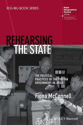 Rehearsing the State: The Political Practices of the Tibetan Government-In-Exile by Fiona McConnell