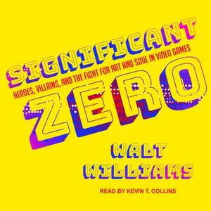 Significant Zero: Heroes, Villains, and the Fight for Art and Soul in Video Games by Walt Williams