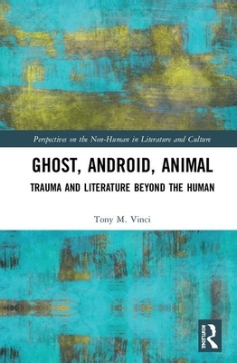 Ghost, Android, Animal: Trauma and Literature Beyond the Human by Tony M. Vinci