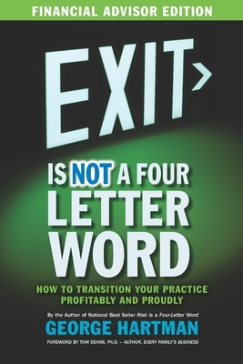 Exit is NOT a Four Letter Word (Financial Advisor Edition): How to Transition Your Practice Profitably & Proudly) by George Hartman