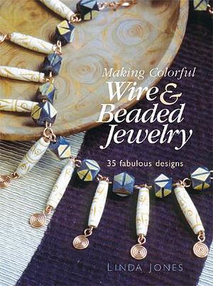 Making Colorful Wire & Beaded Jewelry: 35 Fabulous Designs by Linda Jones, Linda Jones
