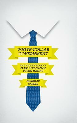 White-Collar Government: The Hidden Role of Class in Economic Policy Making by Nicholas Carnes