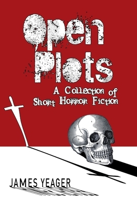 Open Plots: A Collection of Short Horror Fiction by James Yeager