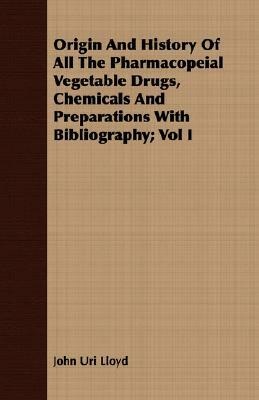 Origin and History of All the Pharmacopeial Vegetable Drugs, Chemicals and Preparations with Bibliography; Vol I by John Uri Lloyd