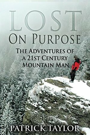 Lost on Purpose: Adventures of a 21st Century Mountain Man by Patrick Taylor