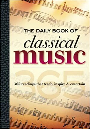 The Daily Book of Classical Music: 365 readings that teach, inspire & entertain by Scott Spiegelberg, Travers Huff, Jeff McQuilkin, Leslie Chew, Melissa Maples, Colin Gilbert, Susanna Loewy, Cathy Doheny, Dwight DeReiter