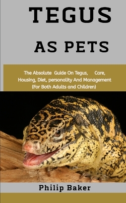 Tegus As Pets: The absolute guide on Tegus, care, housing, diet, personality and management (for both adults and children) by Philip Baker