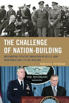 The Challenge of Nation-Building: Implementing Effective Innovation in the U.S. Army from World War II to the Iraq War by Rebecca Patterson
