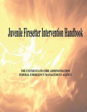 Juvenile Firesetter Intervention Handbook by Federal Emergency Management Agency, U. S. Fire Administration