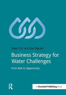 Business Strategy for Water Challenges: From Risk to Opportunity by Stuart Orr, Guy Pegram