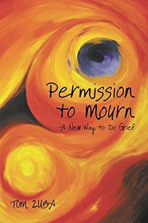 Permission to Mourn: A New Way to Do Grief by Tom Zuba