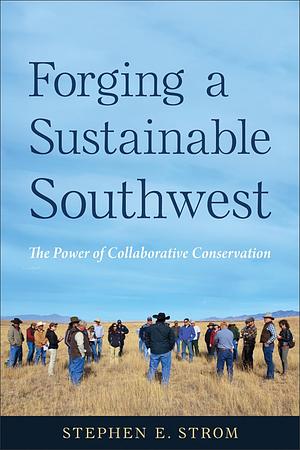 Forging a Sustainable Southwest: The Power of Collaborative Conservation by Stephen Strom