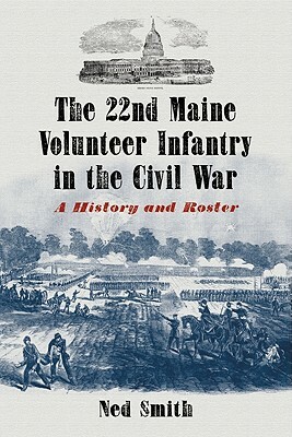 The 22nd Maine Volunteer Infantry in the Civil War: A History and Roster by Ned Smith