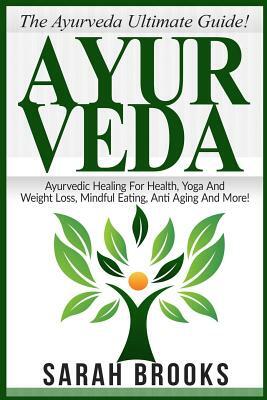 Ayurveda: The Ayurveda Ultimate Guide! Ayurvedic Healing For Health, Yoga And Weight Loss, Mindful Eating, Anti Aging And More! by Sarah Brooks