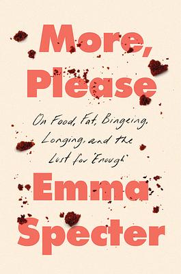 More, Please: On Food, Fat, Bingeing, Longing, and the Lust For 'Enough' by Emma Specter