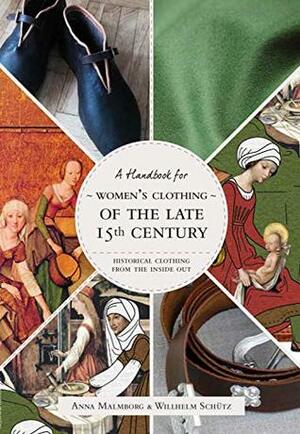 Historical Clothing From the Inside Out: Women's Clothing of the Late 15th Century by Anna Lindemark, Wilhelm Schütz, Helena Alm &amp; Hanna Tunberg, Anna Emanuelsson, Anna Malmborg