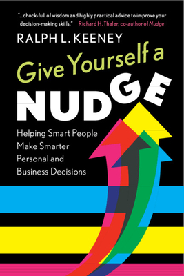 Give Yourself a Nudge: Helping Smart People Make Smarter Personal and Business Decisions by Ralph L. Keeney