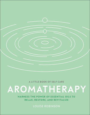 Aromatherapy: Harness the Power of Essential Oils to Relax, Restore, and Revitalize by Louise Robinson