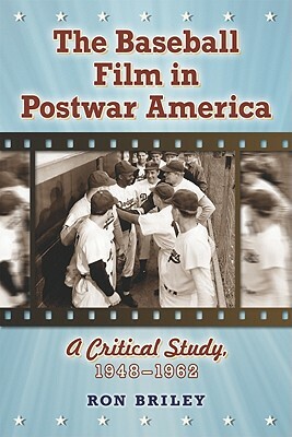 The Baseball Film in Postwar America: A Critical Study, 1948-1962 by Ron Briley