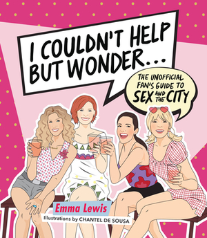 I Couldn't Help But Wonder...: The Unofficial Fan's Guide to Sex and the City by Emma Lewis