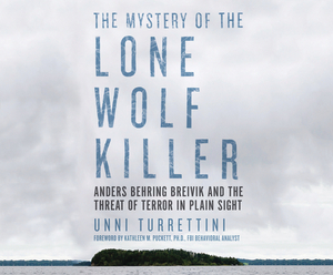 The Mystery of the Lone Wolf Killer: Anders Behring Breivik and the Threat of Terror in Plain Sight by Unni Turrettini