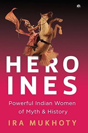 Heroines: Powerful Indian Women of Myth and History by Ira Mukhoty