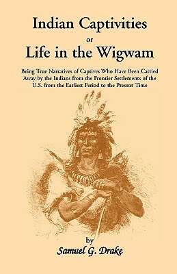 Indian Captivities, or Life in the Wigwam; Being True Narratives of Captives Who Have Been Carried Away by the Indians from the Frontier Settlements O by Samuel Gardner Drake