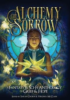 The Alchemy of Sorrow: A Fantasy & Sci-Fi Anthology of Grief & Hope by Sarah Chorn