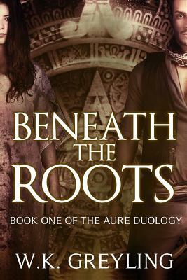 Beneath the Roots: The Aure Series, Book 1 by W. K. Greyling