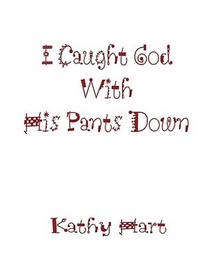I Caught God with His Pants Down by Kathy Hart