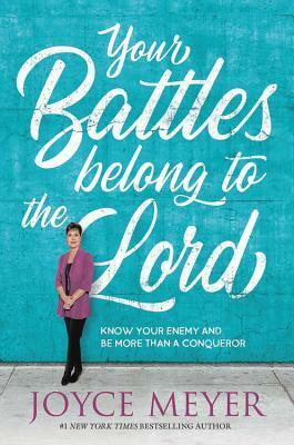 Your Battles Belong to the Lord: Know Your Enemy and Be More Than a Conqueror by Joyce Meyer