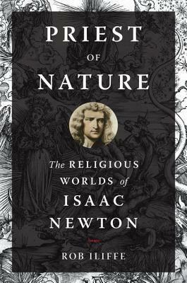 Priest of Nature: The Religious Worlds of Isaac Newton by Rob Iliffe