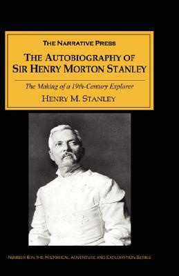The Autobiography of Sir Henry Morton Stanley: The Making of a 19th-Century Explorer by Henry Morton Stanley