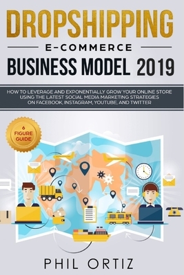 Dropshipping E-commerce Business Model 2019: How to Leverage and Exponentially Grow Your Online Store Using the Latest Social Media Marketing Strategi by Phil Ortiz