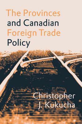 The Provinces and Canadian Foreign Trade Policy by Christopher J. Kukucha