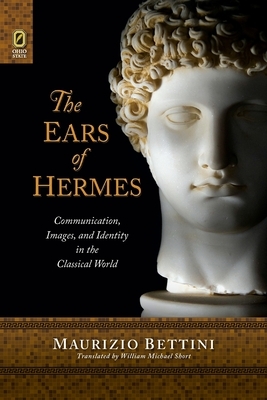 The Ears of Hermes: Communication, Images, and Identity in the Classical World by Maurizio Bettini
