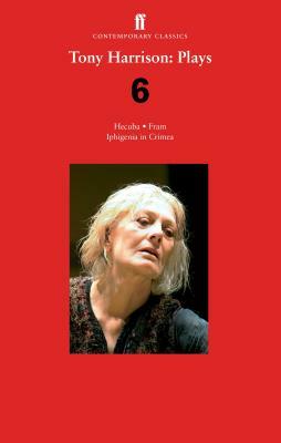 Tony Harrison Plays 6: Hecuba; Fram; Iphigenia in Crimea by Tony Harrison